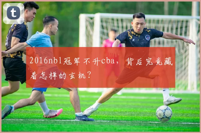 2016nbl冠军不升cba，背后究竟藏着怎样的玄机？
