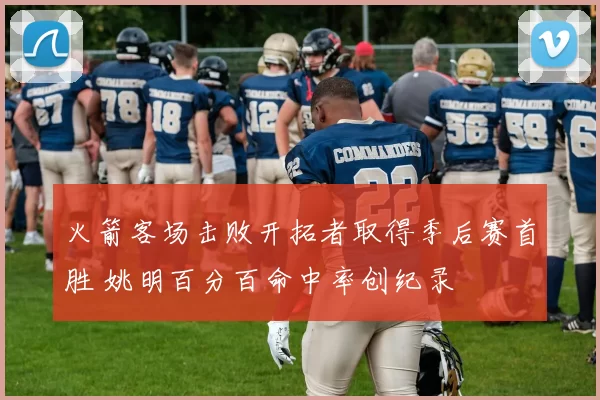 火箭客场击败开拓者取得季后赛首胜 姚明百分百命中率创纪录