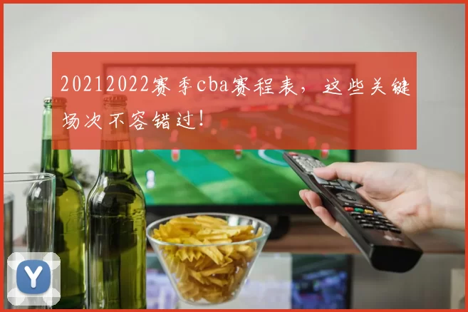 20212022赛季cba赛程表，这些关键场次不容错过！