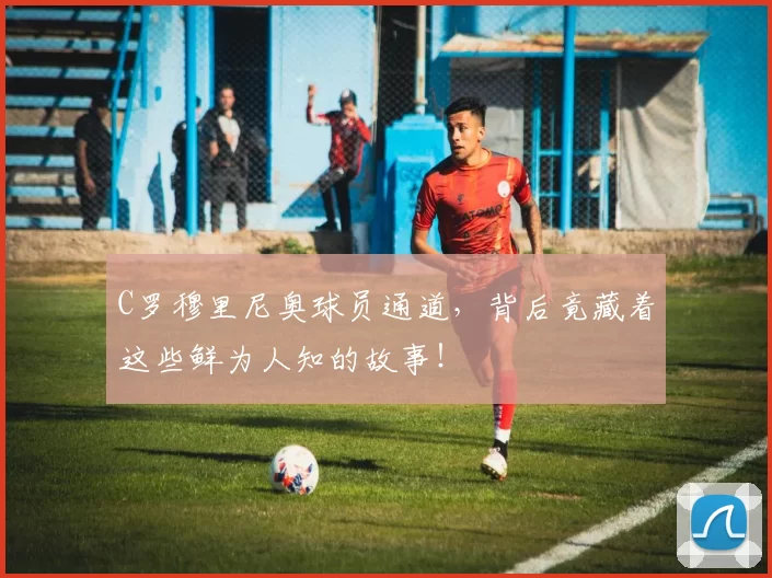 C罗穆里尼奥球员通道，背后竟藏着这些鲜为人知的故事！
