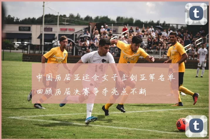 中国历届亚运会女子击剑亚军名单回顾历届决赛争夺亮点不断