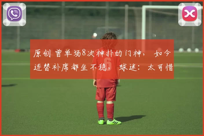 原创 曾单场8次神扑的门神， 如今连替补席都坐不稳， 球迷：太可惜了！