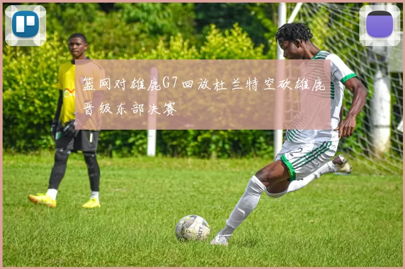 篮网对雄鹿G7回放杜兰特空砍雄鹿晋级东部决赛
