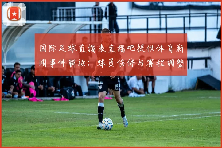 国际足球直播表直播吧提供体育新闻事件解读：球员伤停与赛程调整对关键场次影响