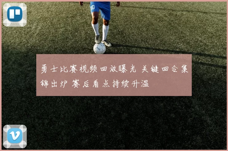 勇士比赛视频回放曝光 关键回合集锦出炉 赛后看点持续升温