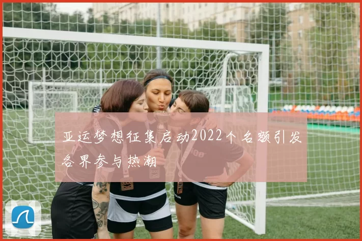 亚运梦想征集启动2022个名额引发各界参与热潮