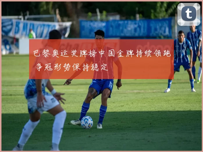 巴黎奥运奖牌榜中国金牌持续领跑 争冠形势保持稳定