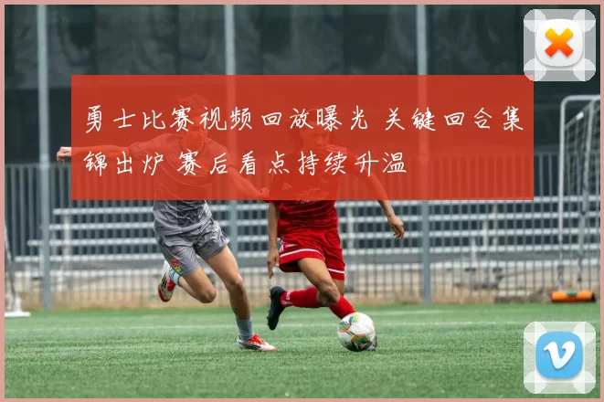 勇士比赛视频回放曝光 关键回合集锦出炉 赛后看点持续升温