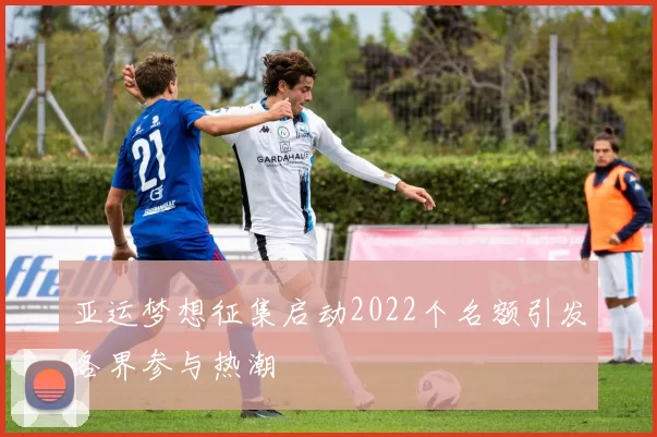 亚运梦想征集启动2022个名额引发各界参与热潮