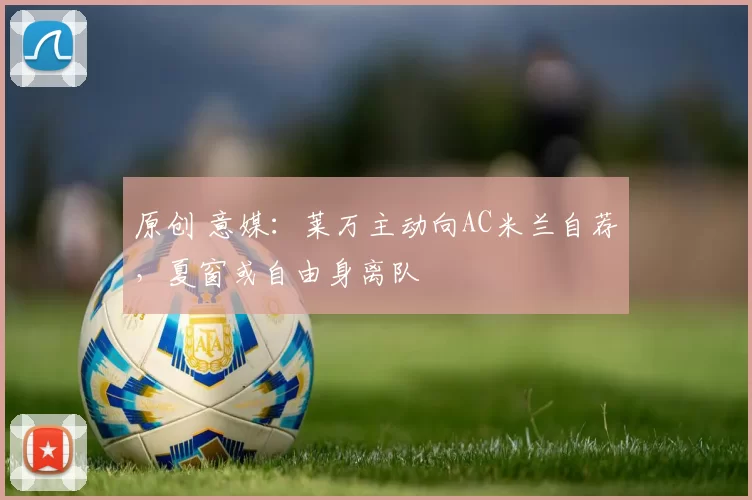 原创 意媒:莱万主动向AC米兰自荐,夏窗或自由身离队