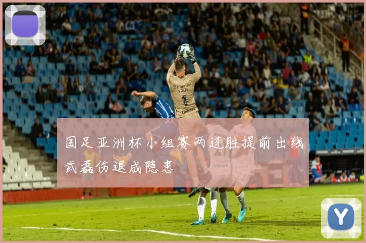 国足亚洲杯小组赛两连胜提前出线武磊伤退成隐患