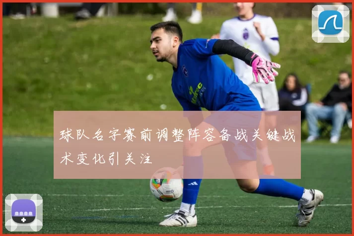 球队名字赛前调整阵容备战关键战术变化引关注