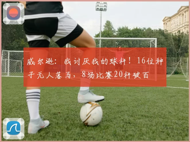 威尔逊：我讨厌我的球杆！16位种子无人落马，8场比赛20杆破百