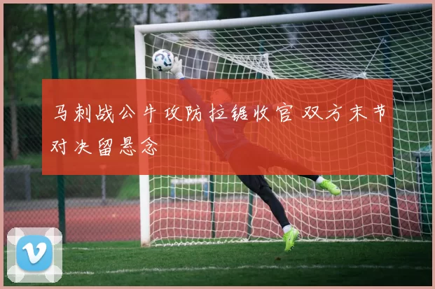 马刺战公牛攻防拉锯收官 双方末节对决留悬念