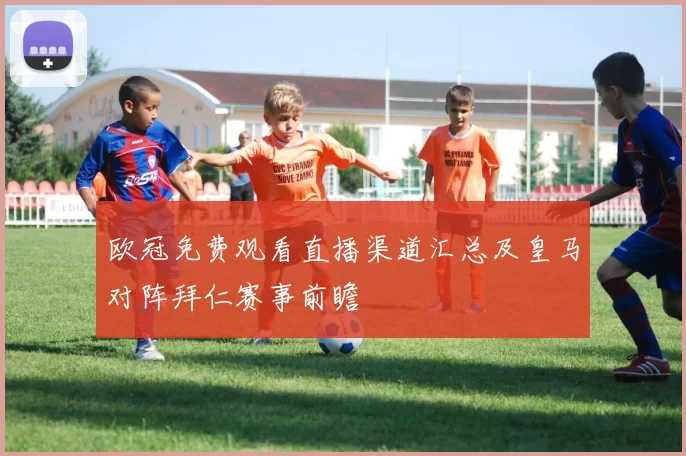 欧冠免费观看直播渠道汇总及皇马对阵拜仁赛事前瞻