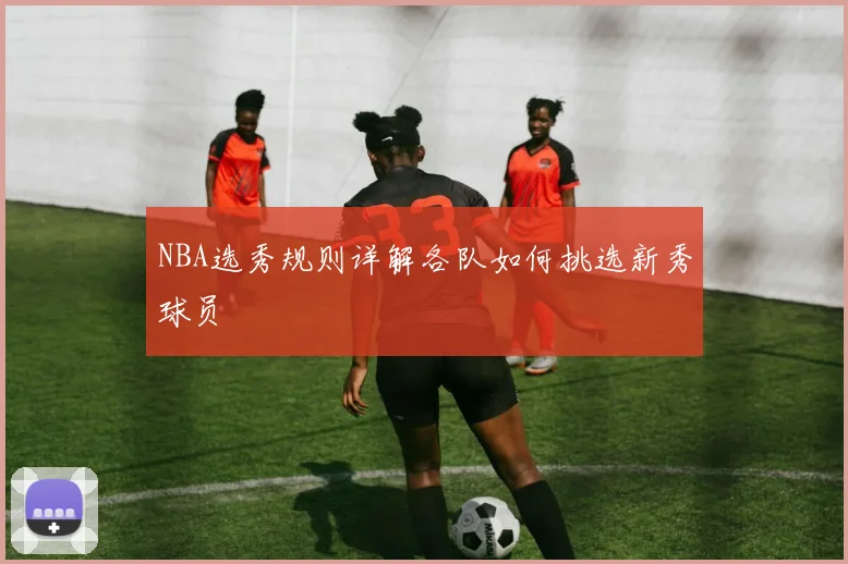 NBA选秀规则详解各队如何挑选新秀球员