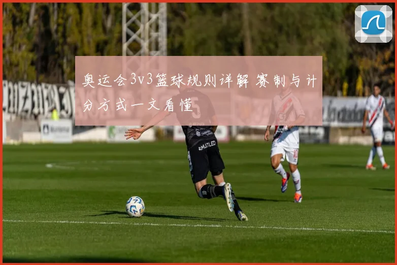 奥运会3v3篮球规则详解 赛制与计分方式一文看懂