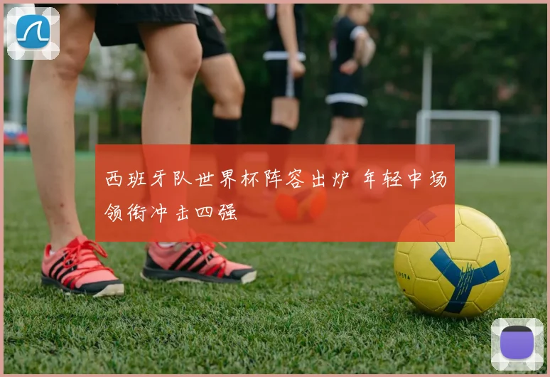 西班牙队世界杯阵容出炉 年轻中场领衔冲击四强