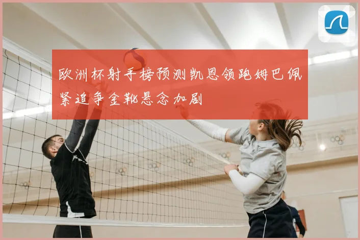 欧洲杯射手榜预测凯恩领跑姆巴佩紧追争金靴悬念加剧