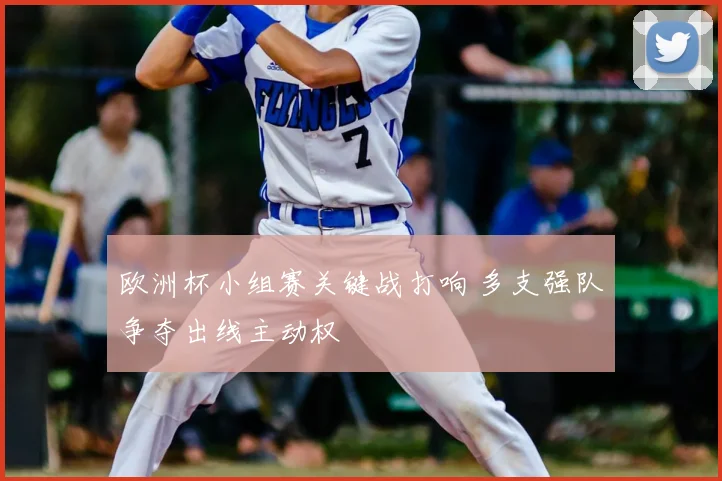欧洲杯小组赛关键战打响 多支强队争夺出线主动权