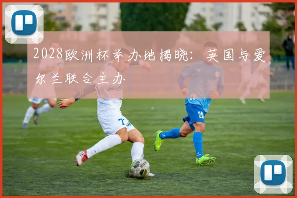 2028欧洲杯举办地揭晓：英国与爱尔兰联合主办