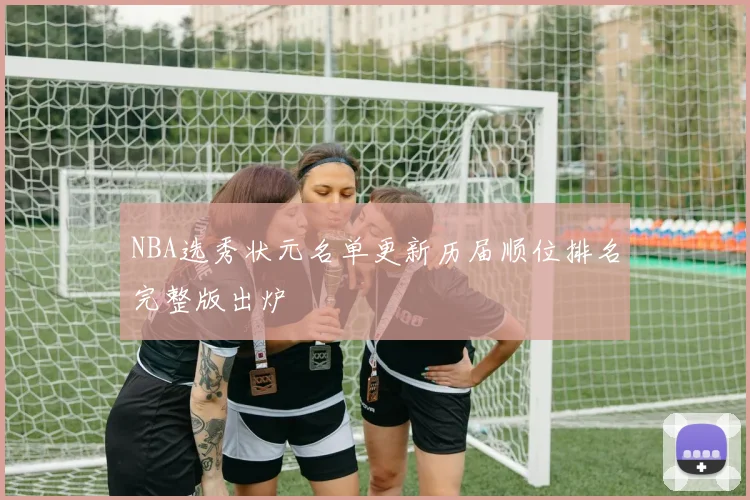 NBA选秀状元名单更新历届顺位排名完整版出炉