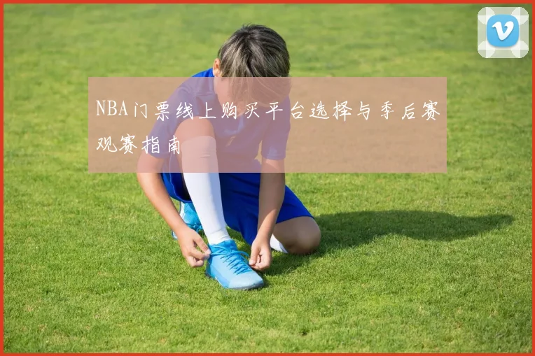 NBA门票线上购买平台选择与季后赛观赛指南