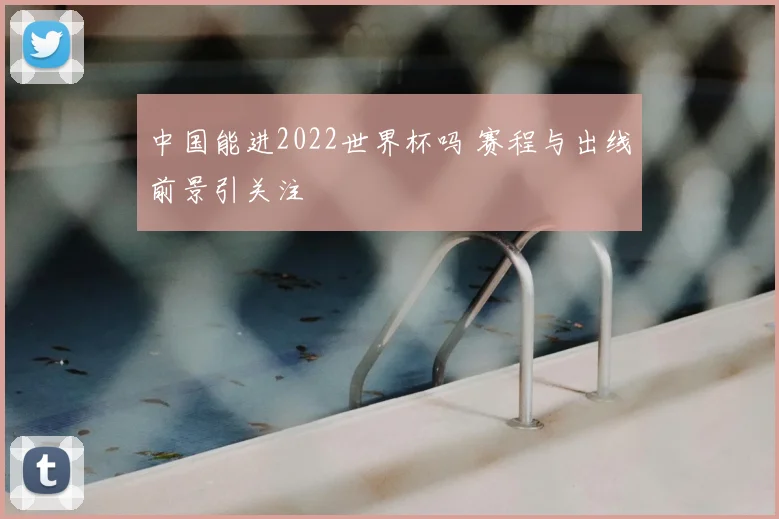 中国能进2022世界杯吗 赛程与出线前景引关注