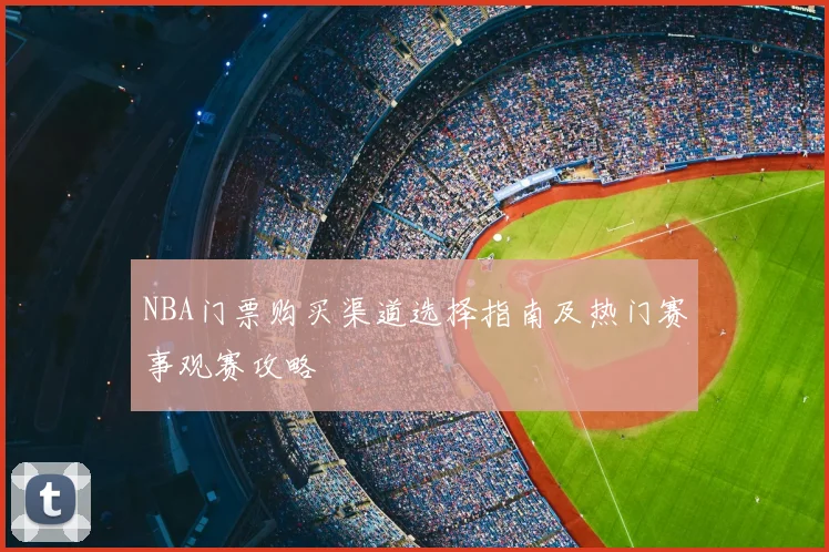 NBA门票购买渠道选择指南及热门赛事观赛攻略
