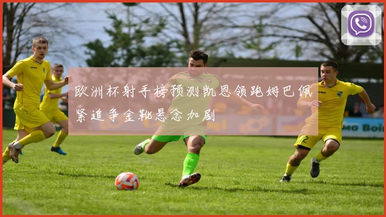 欧洲杯射手榜预测凯恩领跑姆巴佩紧追争金靴悬念加剧